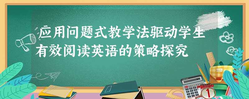 应用问题式教学法驱动学生有效阅读英语的策略探究