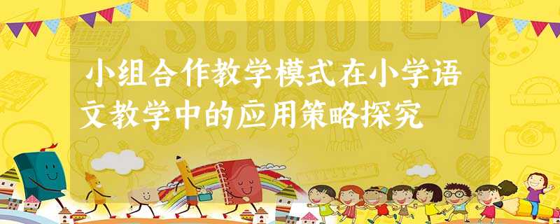 小组合作教学模式在小学语文教学中的应用策略探究