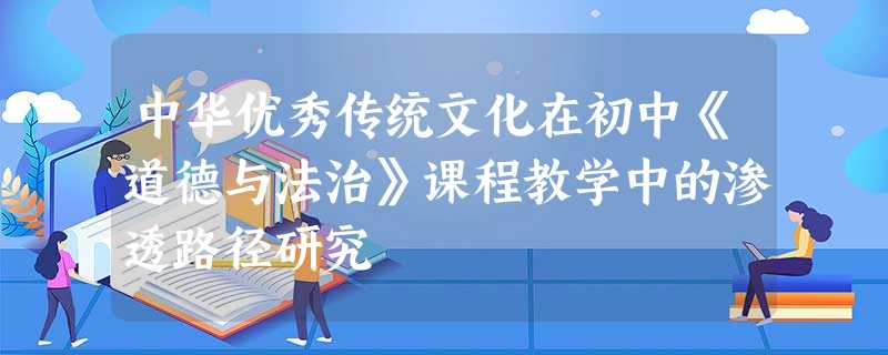 中华优秀传统文化在初中《道德与法治》课程教学中的渗透路径研究