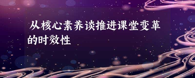 从核心素养谈推进课堂变革的时效性