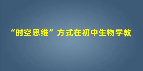 “时空思维”方式在初中生物学教学中的运用分析