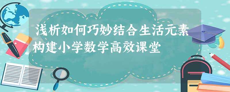 浅析如何巧妙结合生活元素构建小学数学高效课堂