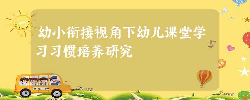 幼小衔接视角下幼儿课堂学习习惯培养研究