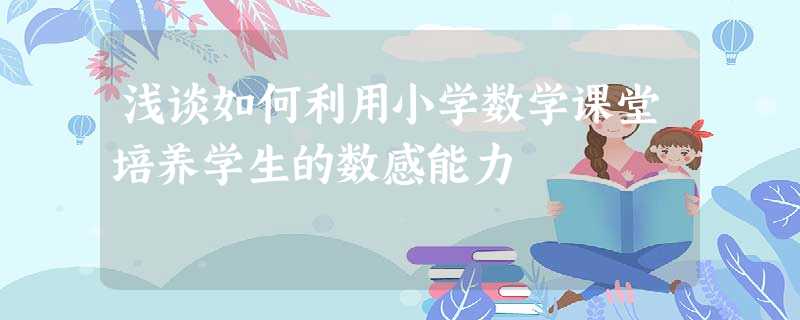 浅谈如何利用小学数学课堂培养学生的数感能力