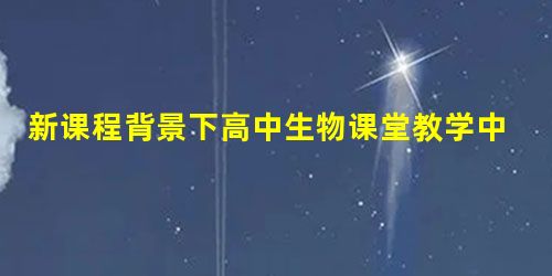 新课程背景下高中生物课堂教学中学生自主学习能力培养的措施探讨