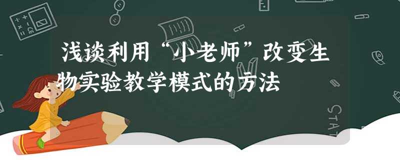 浅谈利用“小老师”改变生物实验教学模式的方法