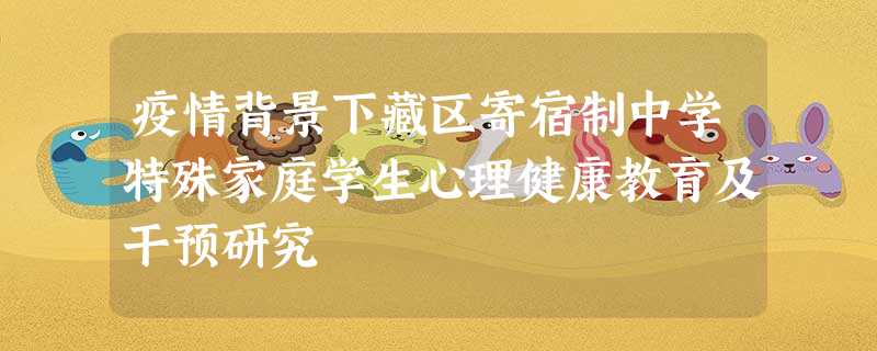 疫情背景下藏区寄宿制中学特殊家庭学生心理健康教育及干预研究