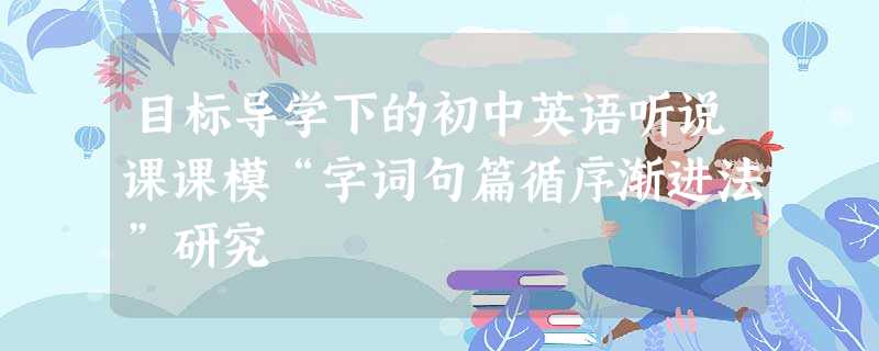 目标导学下的初中英语听说课课模“字词句篇循序渐进法”研究