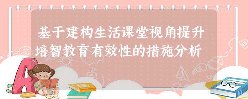 基于建构生活课堂视角提升培智教育有效性的措施分析