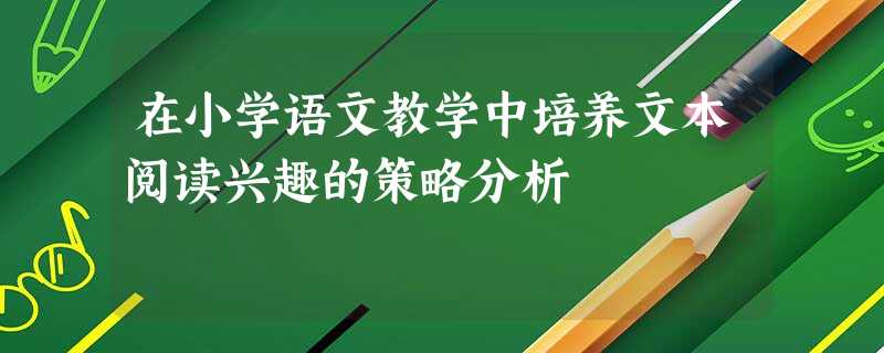 在小学语文教学中培养文本阅读兴趣的策略分析