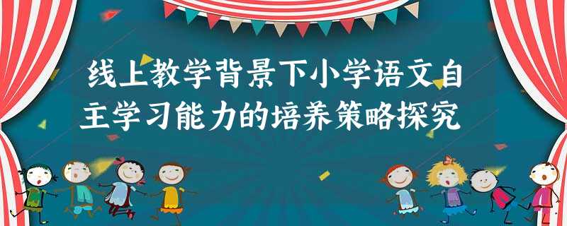 线上教学背景下小学语文自主学习能力的培养策略探究