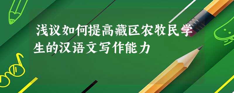 浅议如何提高藏区农牧民学生的汉语文写作能力