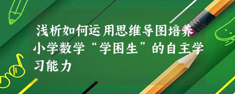 浅析如何运用思维导图培养小学数学“学困生”的自主学习能力