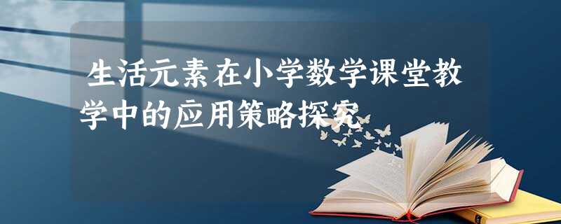 生活元素在小学数学课堂教学中的应用策略探究