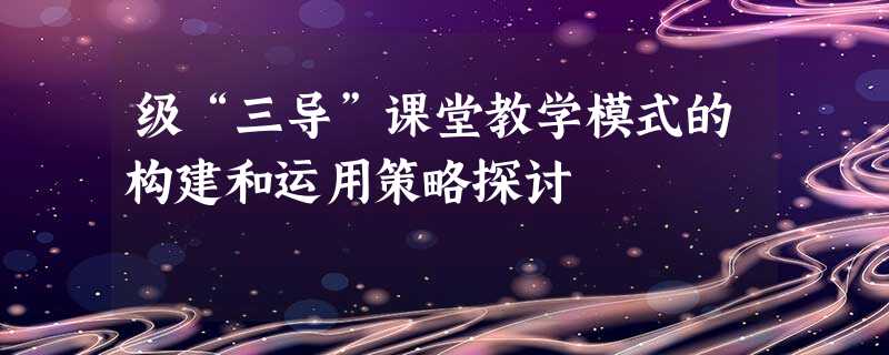 级“三导”课堂教学模式的构建和运用策略探讨