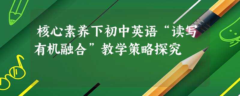 核心素养下初中英语“读写有机融合”教学策略探究