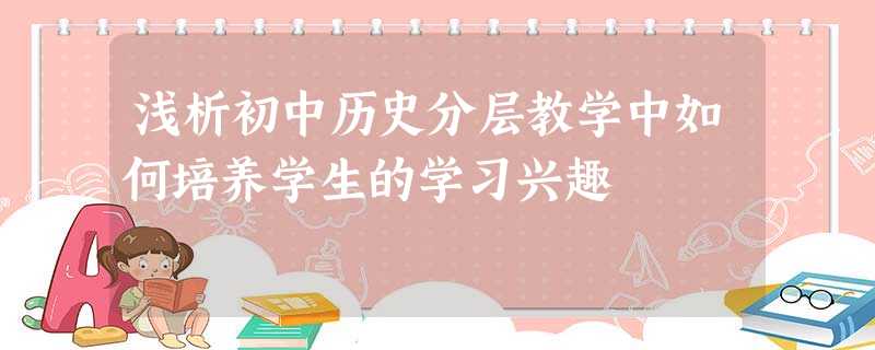 浅析初中历史分层教学中如何培养学生的学习兴趣