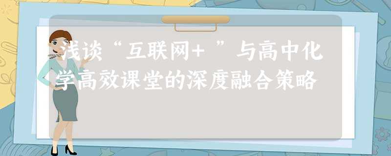 浅谈“互联网+”与高中化学高效课堂的深度融合策略