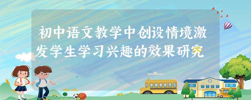 初中语文教学中创设情境激发学生学习兴趣的效果研究