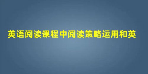 英语阅读课程中阅读策略运用和英语泛读的实践研究