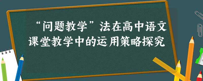 “问题教学”法在高中语文课堂教学中的运用策略探究