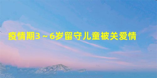 疫情期3～6岁留守儿童被关爱情况分析