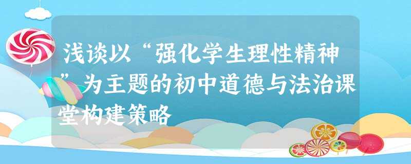 浅谈以“强化学生理性精神”为主题的初中道德与法治课堂构建策略