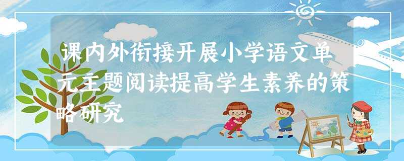 课内外衔接开展小学语文单元主题阅读提高学生素养的策略研究