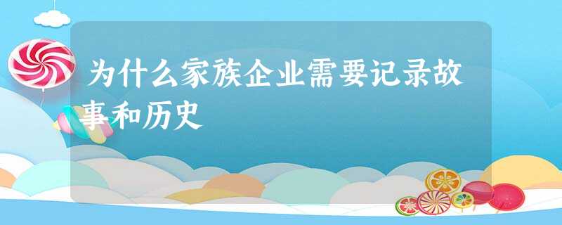 为什么家族企业需要记录故事和历史