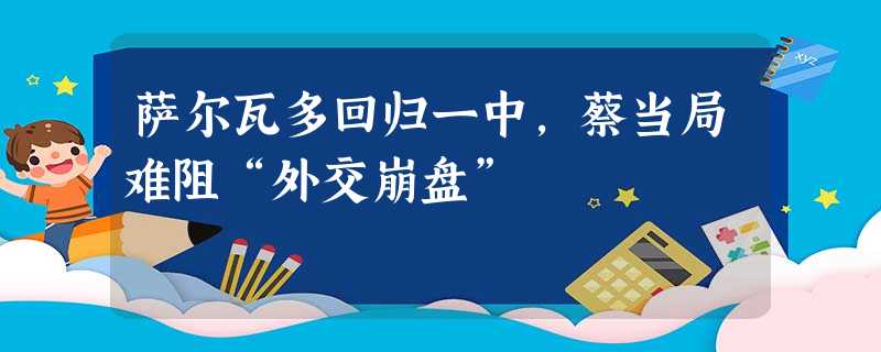 萨尔瓦多回归一中，蔡当局难阻“外交崩盘”