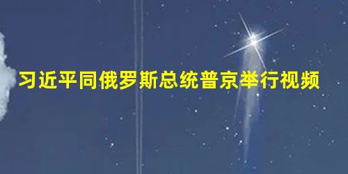 习近平同俄罗斯总统普京举行视频会晤