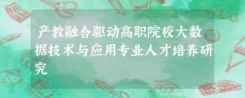 产教融合驱动高职院校大数据技术与应用专业人才培养研究