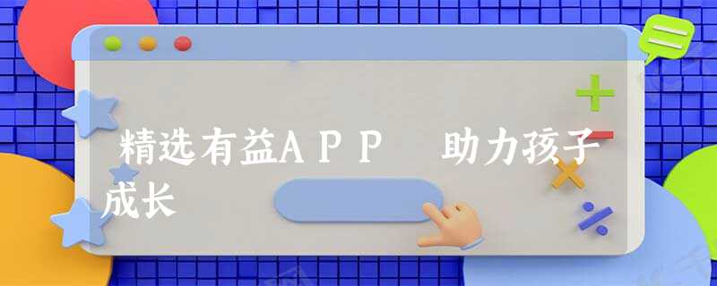 精选有益APP 助力孩子成长