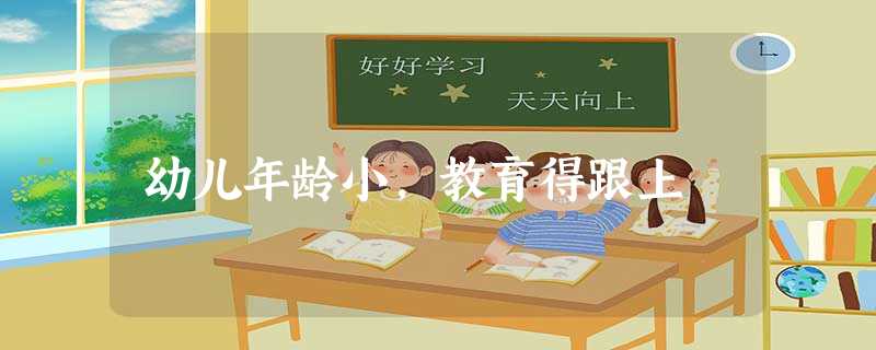 幼儿年龄小，教育得跟上