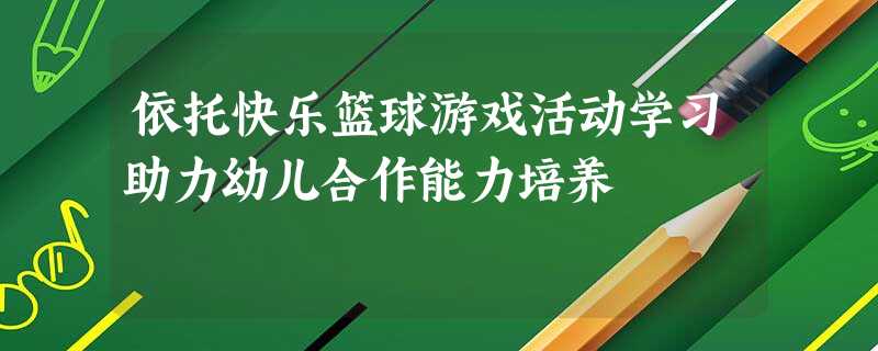 依托快乐篮球游戏活动学习助力幼儿合作能力培养