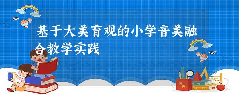 基于大美育观的小学音美融合教学实践