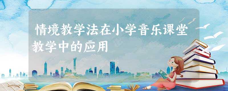 情境教学法在小学音乐课堂教学中的应用