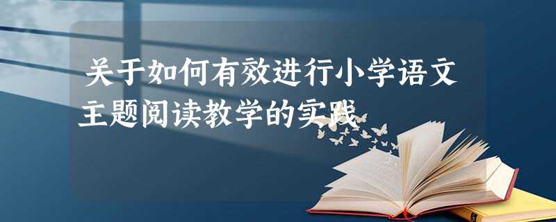 关于如何有效进行小学语文主题阅读教学的实践