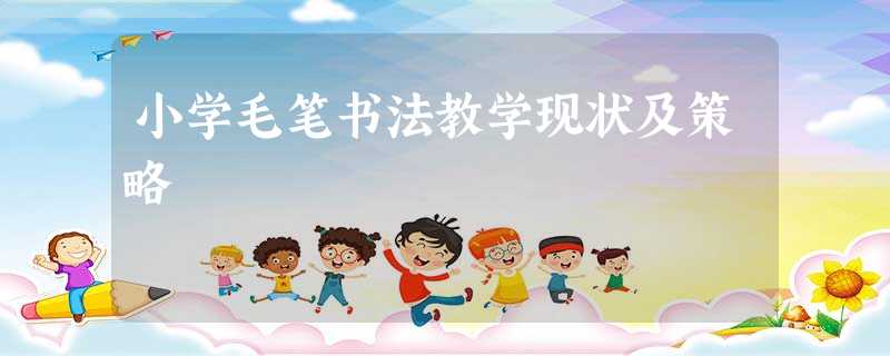 小学毛笔书法教学现状及策略