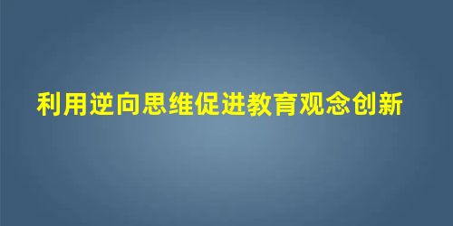 利用逆向思维促进教育观念创新