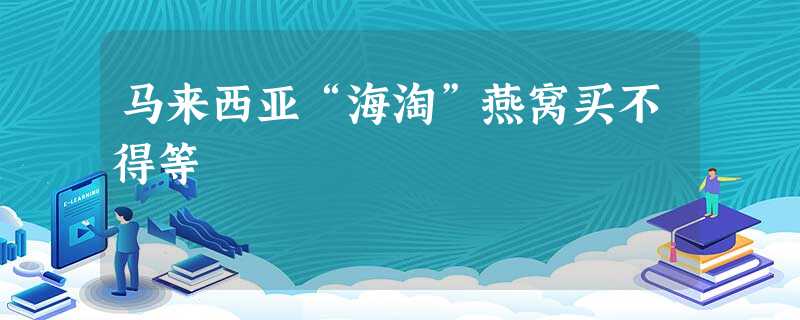 马来西亚“海淘”燕窝买不得等