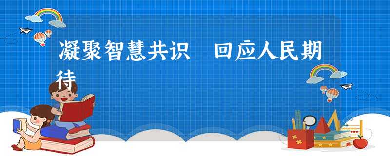 凝聚智慧共识 回应人民期待