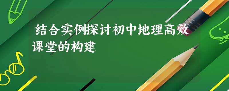 结合实例探讨初中地理高效课堂的构建