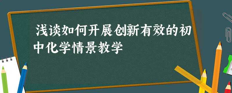 浅谈如何开展创新有效的初中化学情景教学