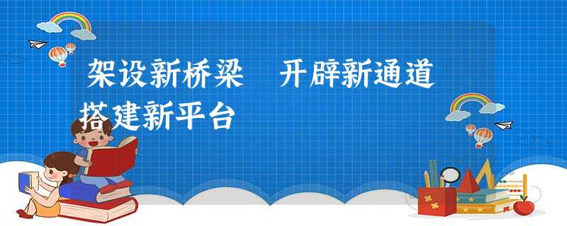 架设新桥梁 开辟新通道 搭建新平台