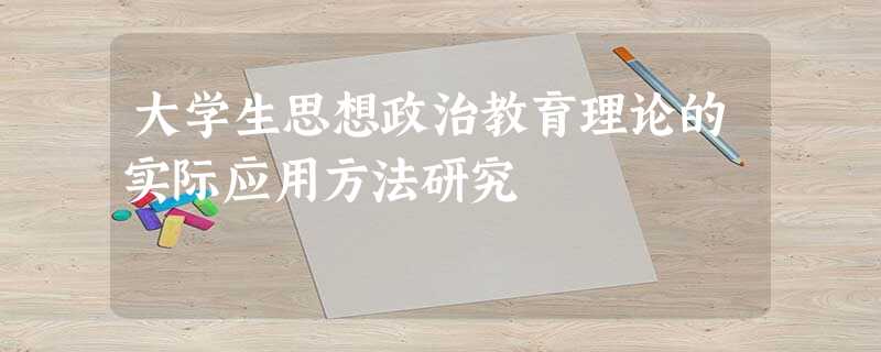 大学生思想政治教育理论的实际应用方法研究