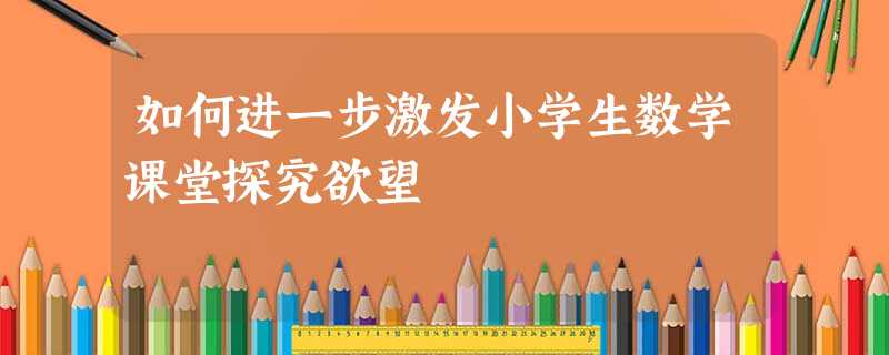 如何进一步激发小学生数学课堂探究欲望