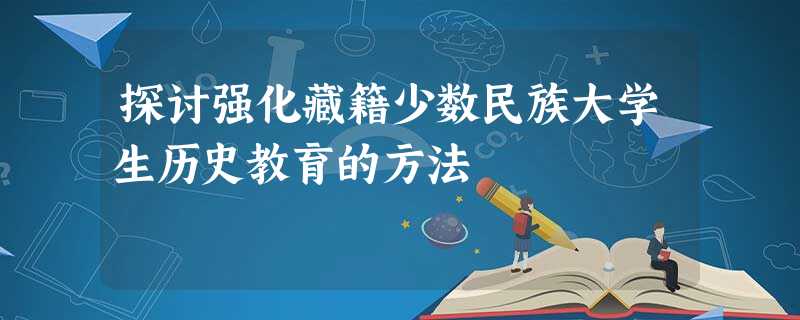 探讨强化藏籍少数民族大学生历史教育的方法