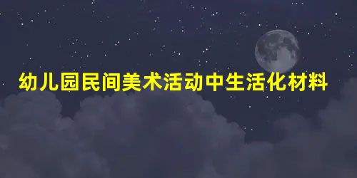 幼儿园民间美术活动中生活化材料的运用