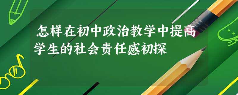 怎样在初中政治教学中提高学生的社会责任感初探